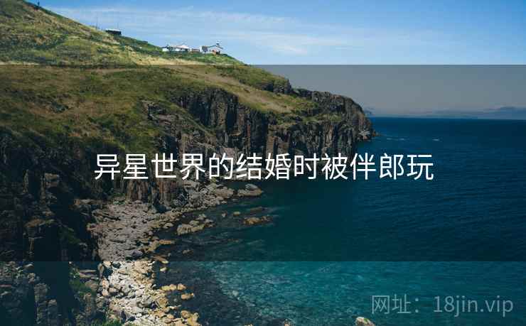 异星世界的结婚时被伴郎玩