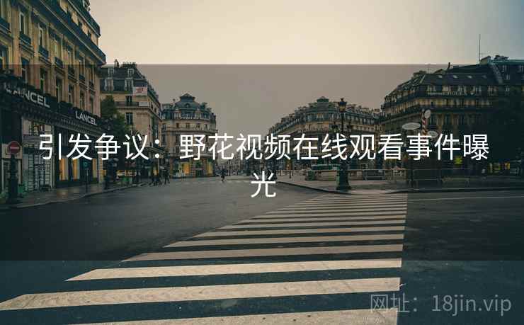 引发争议：野花视频在线观看事件曝光