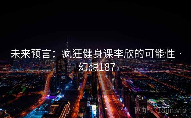 未来预言：疯狂健身课李欣的可能性 · 幻想187
