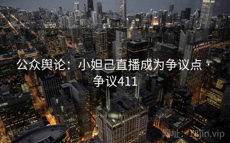 公众舆论：小妲己直播成为争议点 · 争议411