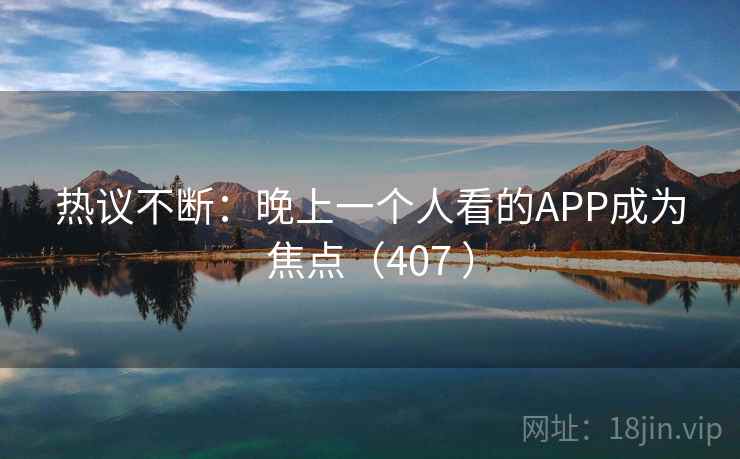 热议不断：晚上一个人看的APP成为焦点（407 ）