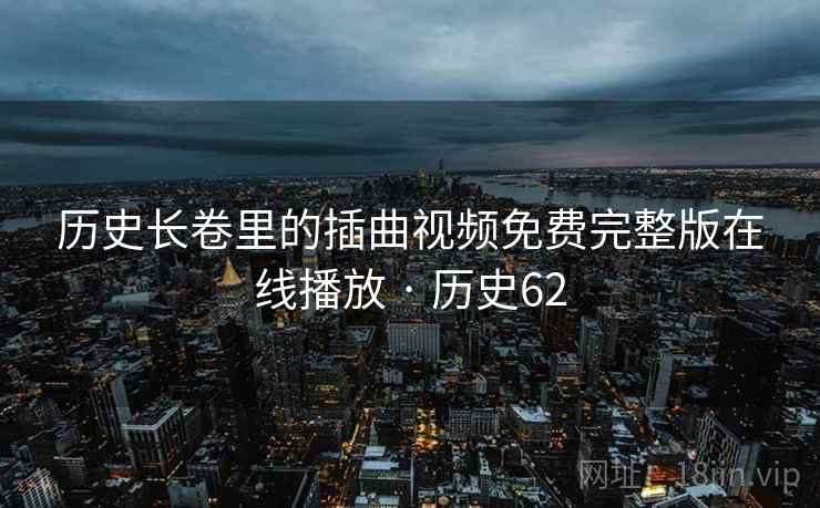 历史长卷里的插曲视频免费完整版在线播放 · 历史62