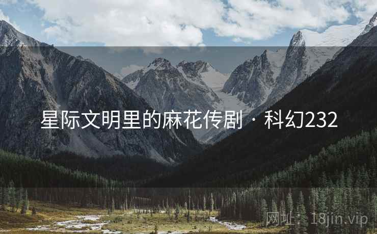 星际文明里的麻花传剧 · 科幻232