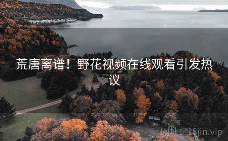荒唐离谱！野花视频在线观看引发热议