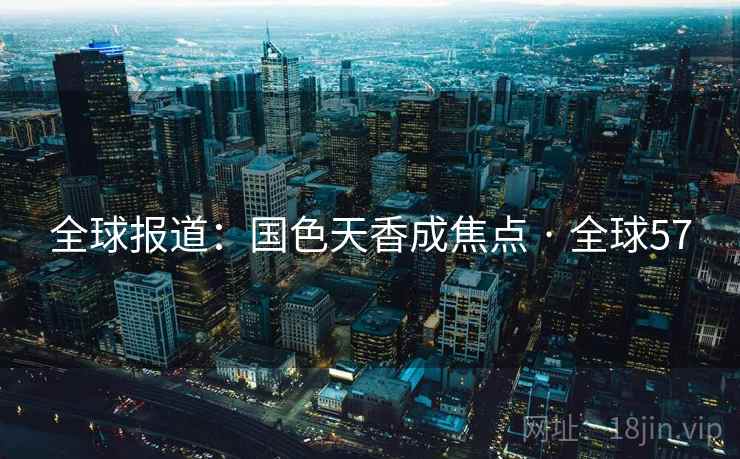 全球报道：国色天香成焦点 · 全球57