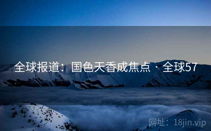 全球报道：国色天香成焦点 · 全球57