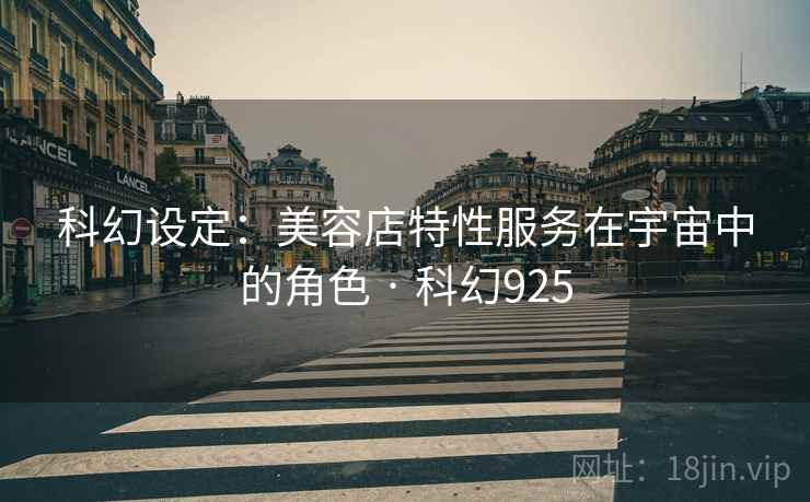科幻设定：美容店特性服务在宇宙中的角色 · 科幻925