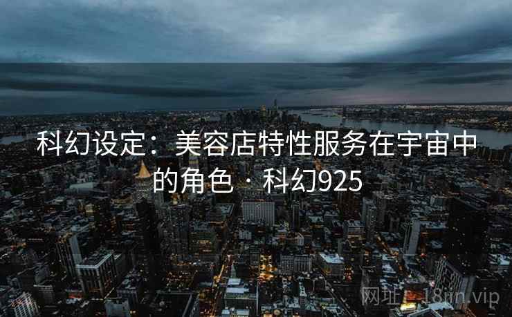 科幻设定：美容店特性服务在宇宙中的角色 · 科幻925