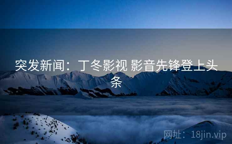 突发新闻：丁冬影视 影音先锋登上头条