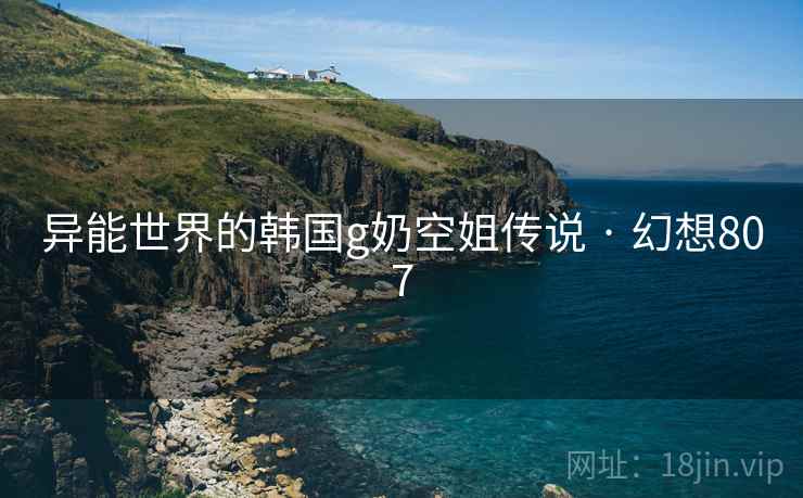 异能世界的韩国g奶空姐传说 · 幻想807