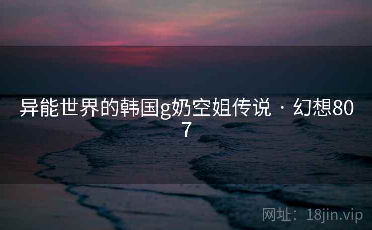 异能世界的韩国g奶空姐传说 · 幻想807