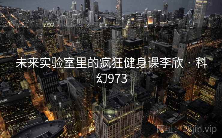 未来实验室里的疯狂健身课李欣 · 科幻973