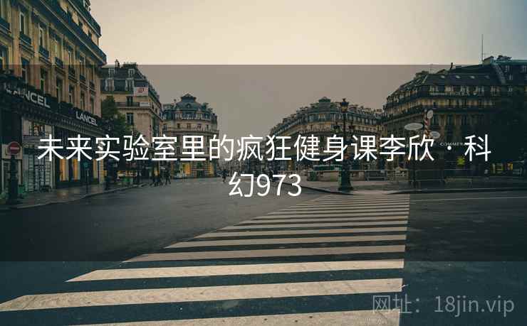 未来实验室里的疯狂健身课李欣 · 科幻973