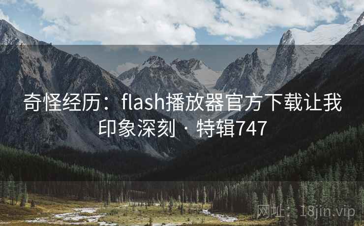 奇怪经历：flash播放器官方下载让我印象深刻 · 特辑747