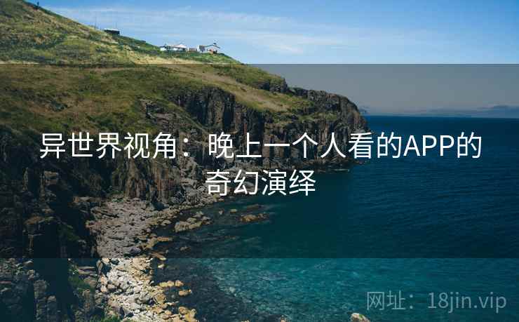 异世界视角：晚上一个人看的APP的奇幻演绎