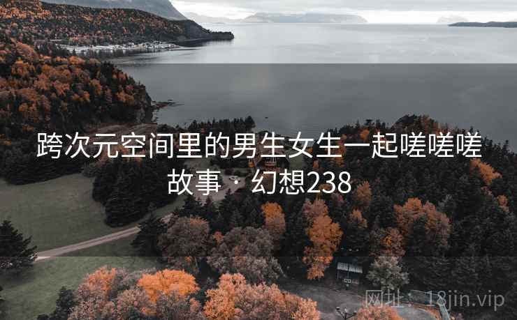跨次元空间里的男生女生一起嗟嗟嗟故事 · 幻想238