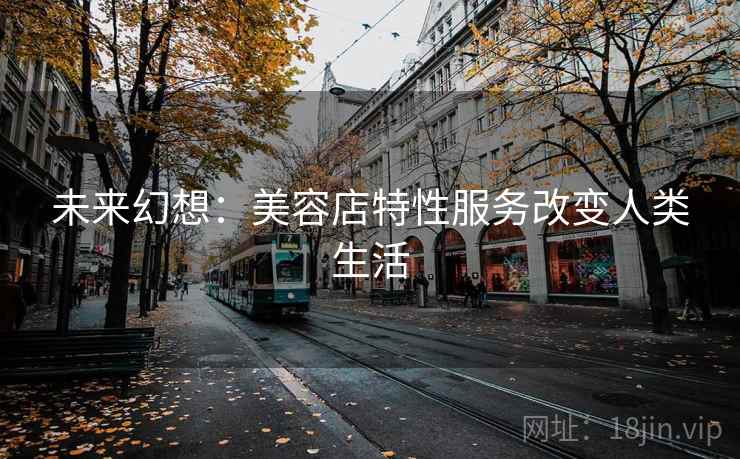 未来幻想:美容店特性服务改变人类生活 未来幻想:美容店特性服务改变人类生活
