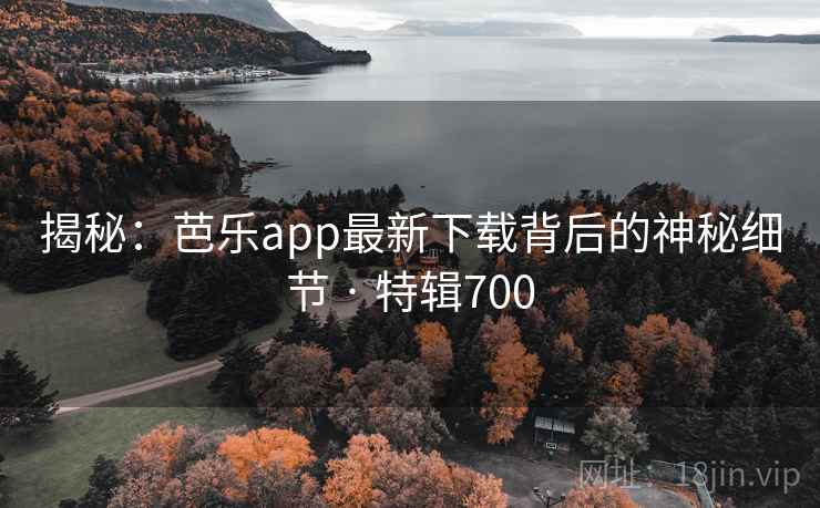揭秘：芭乐app最新下载背后的神秘细节 · 特辑700