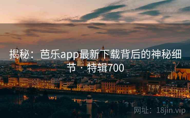 揭秘：芭乐app最新下载背后的神秘细节 · 特辑700
