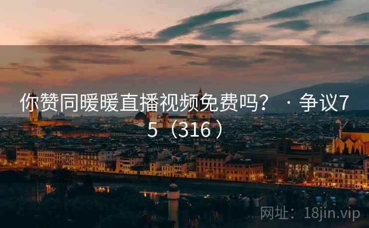 你赞同暖暖直播视频免费吗？ · 争议75（316 ）