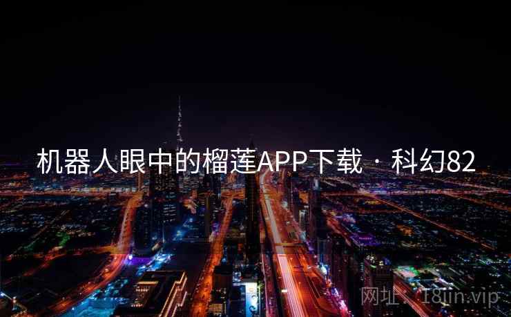 机器人眼中的榴莲APP下载 · 科幻82 机器人眼中的榴莲APP下载 · 科幻82