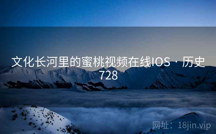 文化长河里的蜜桃视频在线IOS · 历史728