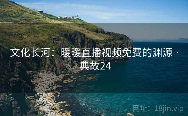 文化长河:暖暖直播视频免费的渊源 · 典故24 文化长河:暖暖直播视频免费的渊源 · 典故24