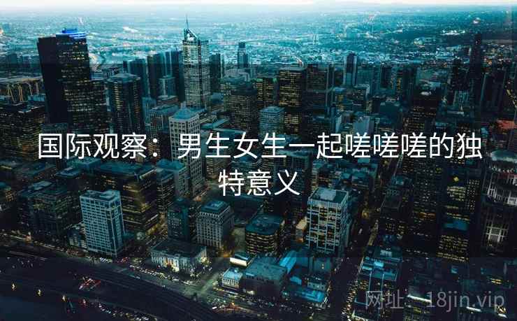 国际观察：男生女生一起嗟嗟嗟的独特意义