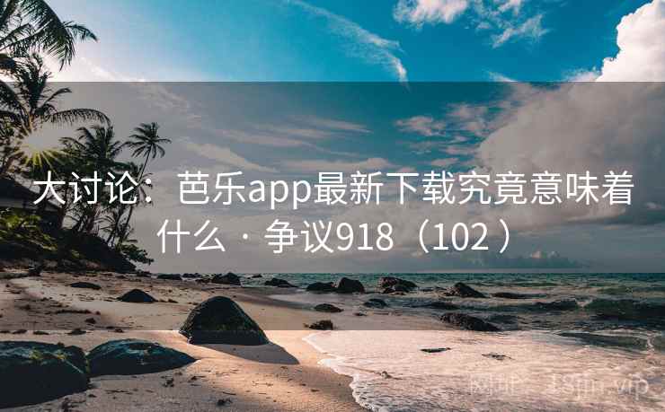 大讨论：芭乐app最新下载究竟意味着什么 · 争议918（102 ）