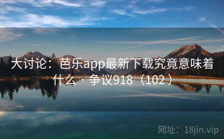 大讨论：芭乐app最新下载究竟意味着什么 · 争议918（102 ）