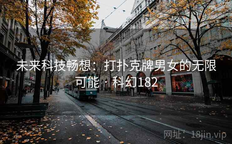 未来科技畅想:打扑克牌男女的无限可能 · 科幻182 未来科技畅想:打扑克牌男女的无限可能 · 科幻182