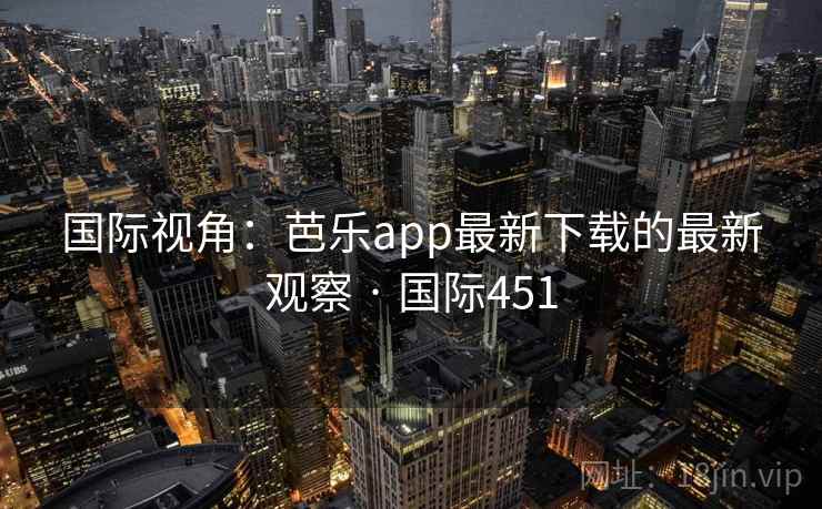 国际视角：芭乐app最新下载的最新观察 · 国际451