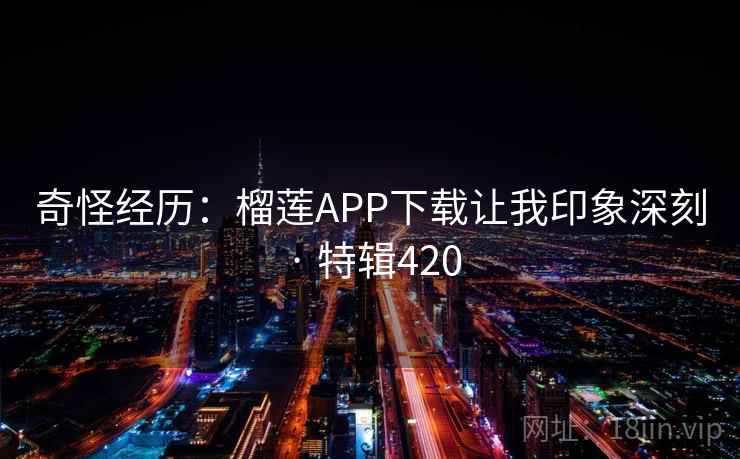奇怪经历：榴莲APP下载让我印象深刻 · 特辑420