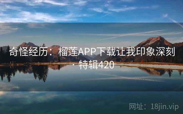 奇怪经历：榴莲APP下载让我印象深刻 · 特辑420