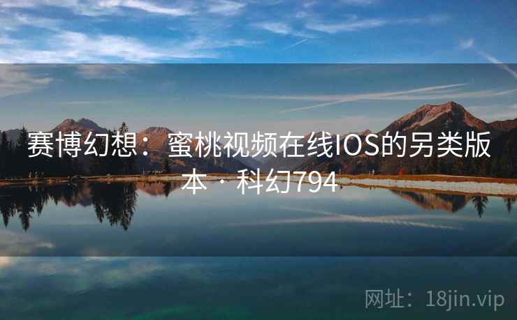 赛博幻想：蜜桃视频在线IOS的另类版本 · 科幻794
