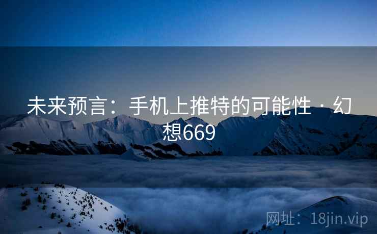 未来预言：手机上推特的可能性 · 幻想669