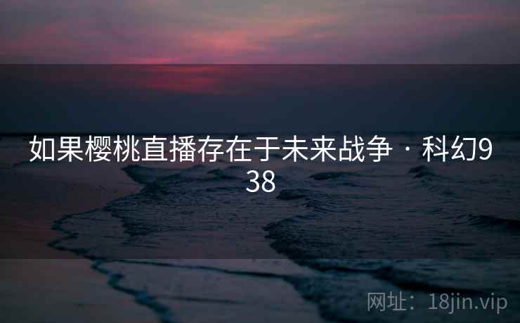 如果樱桃直播存在于未来战争 · 科幻938 如果樱桃直播存在于未来战争 · 科幻938