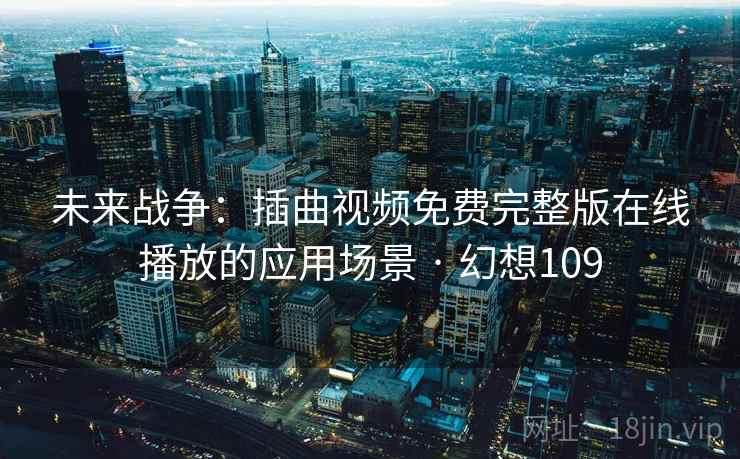 未来战争:插曲视频免费完整版在线播放的应用场景 · 幻想109 未来战争:插曲视频免费完整版在线播放的应用场景 · 幻想109