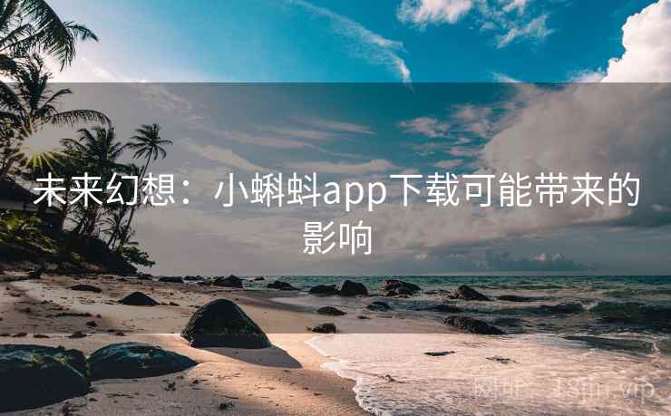 未来幻想:小蝌蚪app下载可能带来的影响 未来幻想:小蝌蚪app下载可能带来的影响