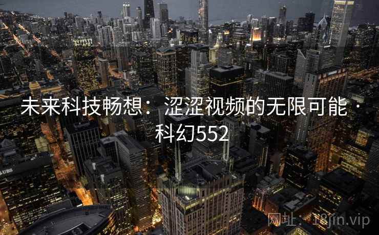 未来科技畅想:涩涩视频的无限可能 · 科幻552 未来科技畅想:涩涩视频的无限可能 · 科幻552