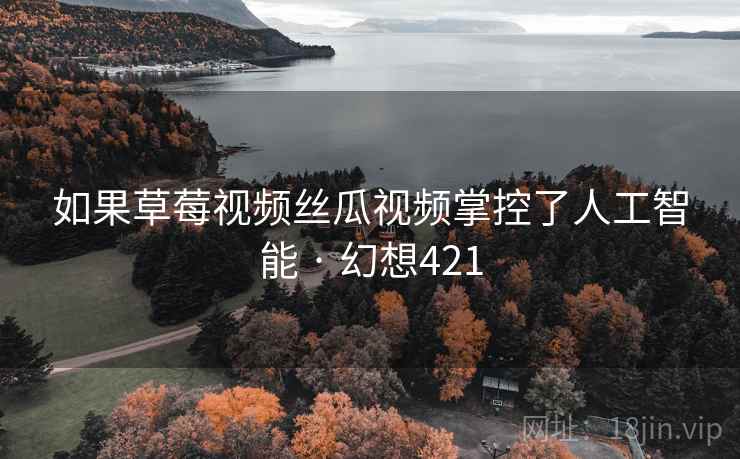 如果草莓视频丝瓜视频掌控了人工智能 · 幻想421