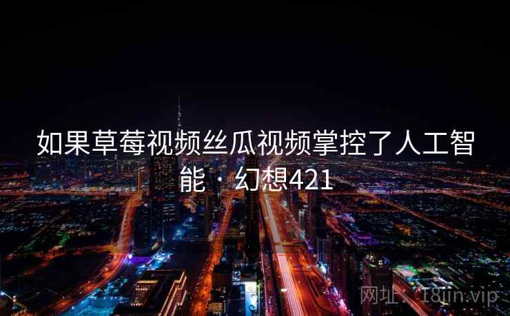 如果草莓视频丝瓜视频掌控了人工智能 · 幻想421