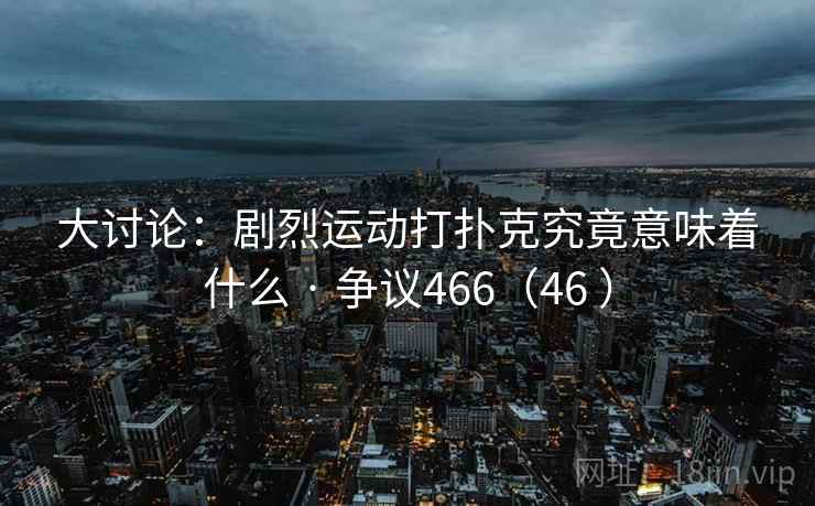 大讨论：剧烈运动打扑克究竟意味着什么 · 争议466（46 ）