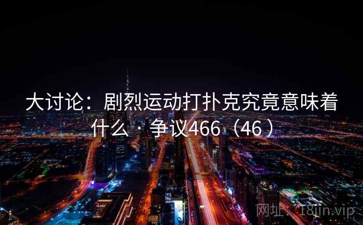 大讨论：剧烈运动打扑克究竟意味着什么 · 争议466（46 ）