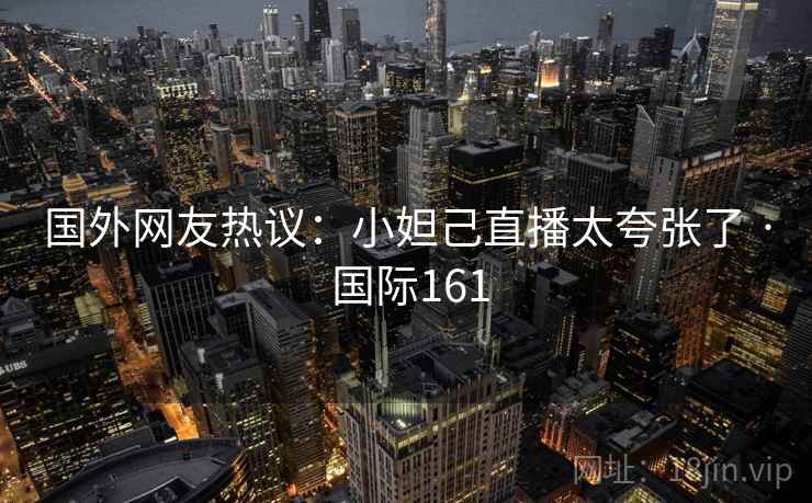 国外网友热议:小妲己直播太夸张了 · 国际161 国外网友热议:小妲己直播太夸张了 · 国际161