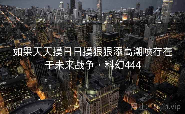 如果天天摸日日摸狠狠添高潮喷存在于未来战争 · 科幻444