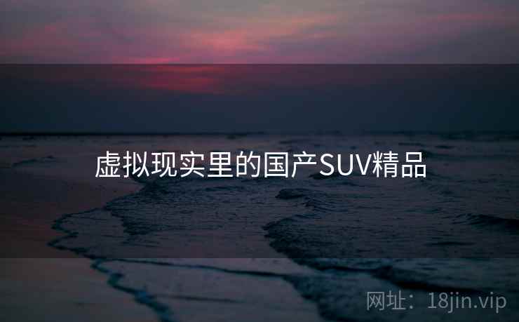 虚拟现实里的国产SUV精品
