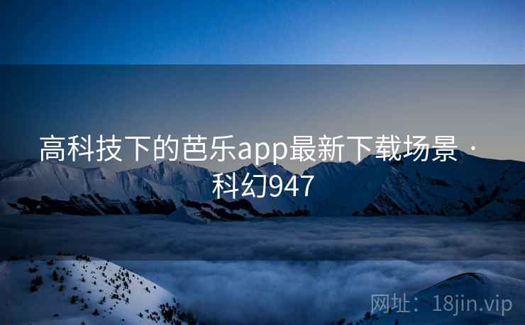高科技下的芭乐app最新下载场景 · 科幻947 高科技下的芭乐app最新下载场景 · 科幻947