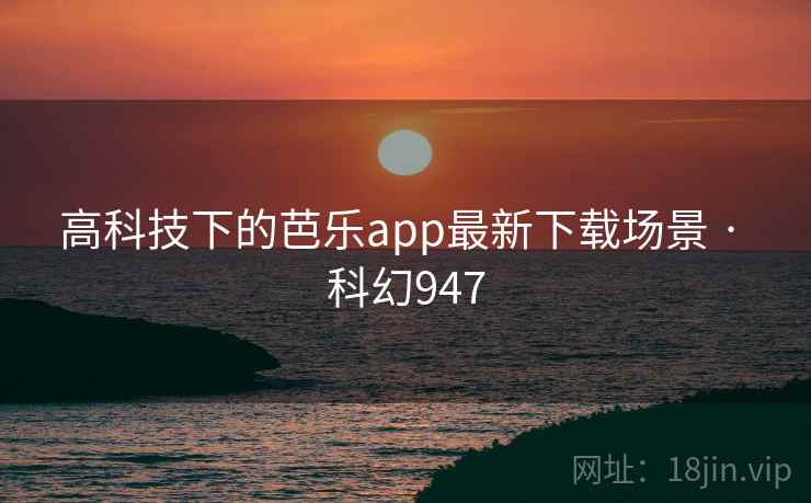 高科技下的芭乐app最新下载场景 · 科幻947