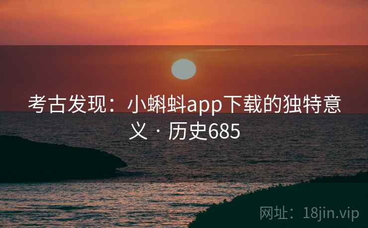 考古发现：小蝌蚪app下载的独特意义 · 历史685